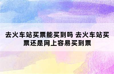 去火车站买票能买到吗 去火车站买票还是网上容易买到票